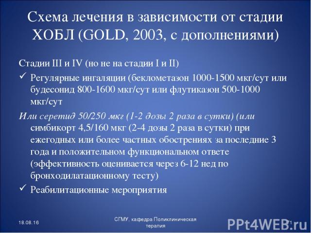 Схема лечения в зависимости от стадии ХОБЛ (GOLD, 2003, с дополнениями) Стадии III и IV (но не на стадии I и II) Регулярные ингаляции (беклометазон 1000-1500 мкг/сут или будесонид 800-1600 мкг/сут или флутиказон 500-1000 мкг/сут Или серетид 50/250 м…