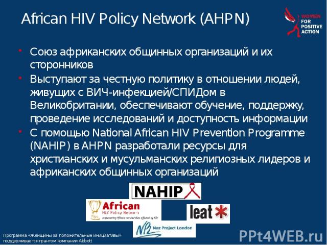 * * African HIV Policy Network (AHPN) Союз африканских общинных организаций и их сторонников Выступают за честную политику в отношении людей, живущих с ВИЧ-инфекцией/СПИДом в Великобритании, обеспечивают обучение, поддержку, проведение исследований …