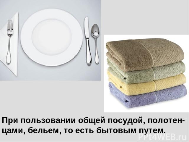 При пользовании общей посудой, полотен- цами, бельем, то есть бытовым путем.