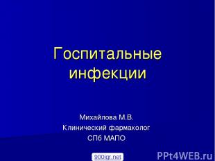 Госпитальные инфекции Михайлова М.В. Клинический фармаколог СПб МАПО 900igr.net