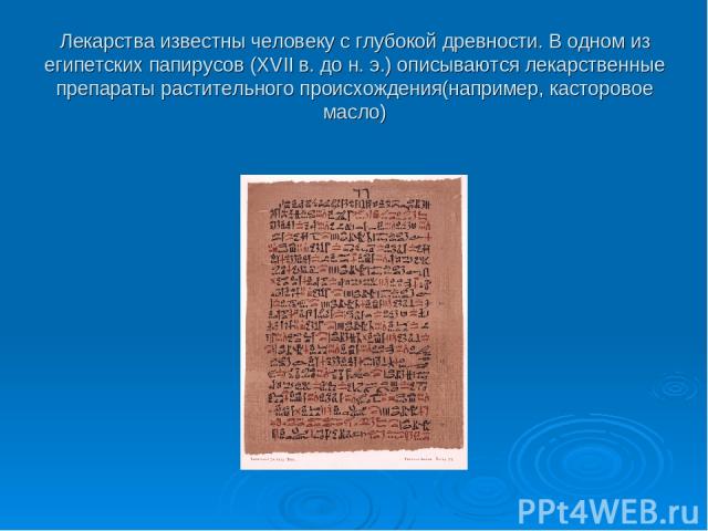 Лекарства известны человеку с глубокой древности. В одном из египетских папирусов (XVII в. до н. э.) описываются лекарственные препараты растительного происхождения(например, касторовое масло)