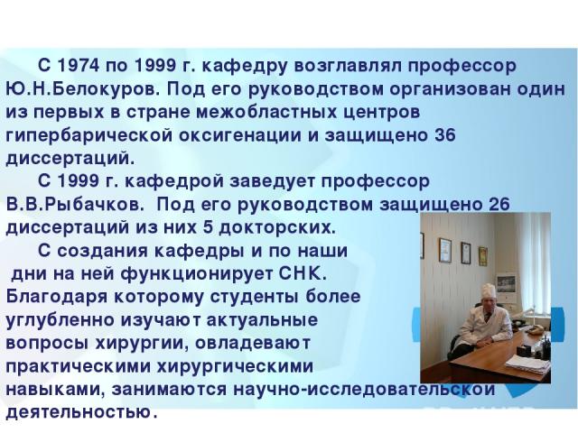 С 1974 по 1999 г. кафедру возглавлял профессор Ю.Н.Белокуров. Под его руководством организован один из первых в стране межобластных центров гипербарической оксигенации и защищено 36 диссертаций.       С 1999 г. кафедрой заведует профессор В.В.Рыбачк…
