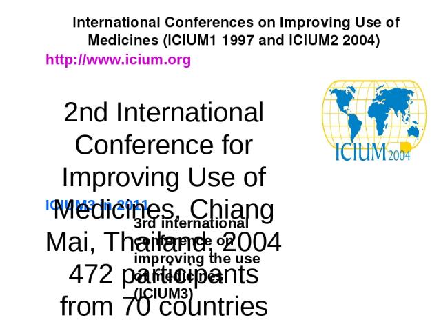 International Conferences on Improving Use of Medicines (ICIUM1 1997 and ICIUM2 2004) http://www.icium.org ICIUM3 in 2011 3rd international conference on improving the use of medicines (ICIUM3) 2nd International Conference for Improving Use of Medic…