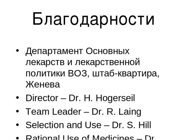 Благодарности Департамент Основных лекарств и лекарственной политики ВОЗ, штаб-квартира, Женева Director – Dr. H. Hogerseil Team Leader – Dr. R. Laing Selection and Use – Dr. S. Hill Rational Use of Medicines – Dr. K. Holloway