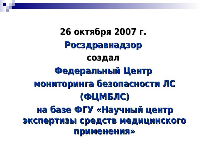 26 октября 2007 г. Росздравнадзор создал Федеральный Центр мониторинга безопасности ЛС (ФЦМБЛС) на базе ФГУ «Научный центр экспертизы средств медицинского применения»
