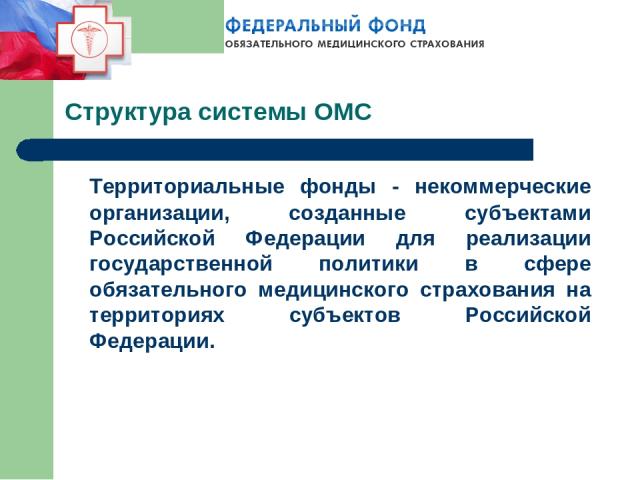 Структура системы ОМС Территориальные фонды - некоммерческие организации, созданные субъектами Российской Федерации для реализации государственной политики в сфере обязательного медицинского страхования на территориях субъектов Российской Федерации.
