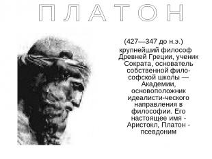 (427—347 до н.э.) крупнейший философ Древней Греции, ученик Сократа, основатель