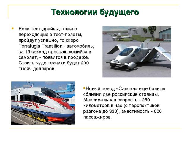 Технологии будущего Если тест-драйвы, плавно переходящие в тест-полеты, пройдут успешно, то скоро Terrafugia Transition - автомобиль, за 15 секунд превращающийся в самолет, - появится в продаже. Стоить чудо техники будет 200 тысяч долларов.  Новый п…