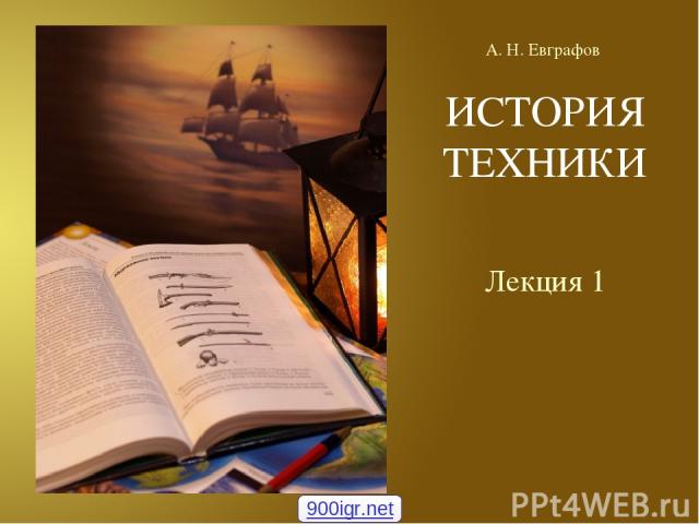 ИСТОРИЯ ТЕХНИКИ Лекция 1 А. Н. Евграфов 900igr.net