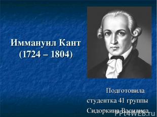 Иммануил Кант (1724 – 1804) Подготовила студентка 41 группы Сидоркина Василиса