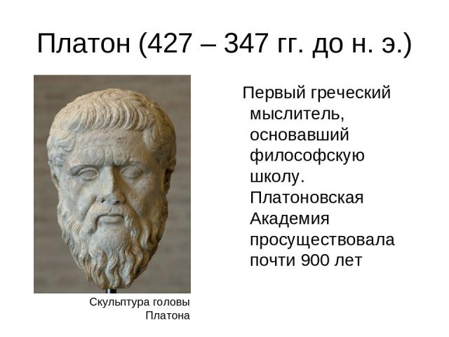 Платон (427 – 347 гг. до н. э.) Первый греческий мыслитель, основавший философскую школу. Платоновская Академия просуществовала почти 900 лет Скульптура головы Платона