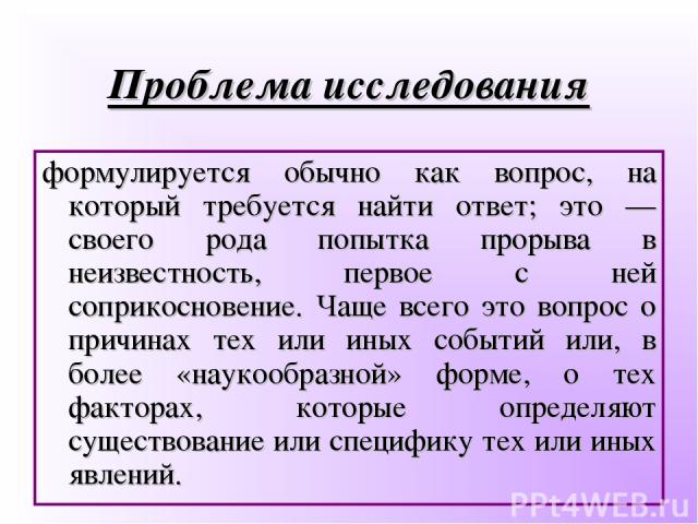 Проблема исследования формулируется обычно как вопрос, на который требуется найти ответ; это — своего рода попытка прорыва в неизвестность, первое с ней соприкосновение. Чаще всего это вопрос о причинах тех или иных событий или, в более «наукообразн…