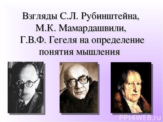 Взгляды С.Л. Рубинштейна, М.К. Мамардашвили, Г.В.Ф. Гегеля на определение понятия мышления