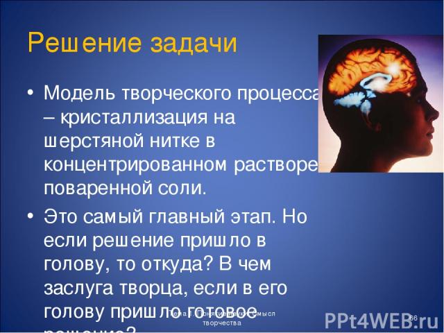 Решение задачи Модель творческого процесса – кристаллизация на шерстяной нитке в концентрированном растворе поваренной соли. Это самый главный этап. Но если решение пришло в голову, то откуда? В чем заслуга творца, если в его голову пришло готовое р…