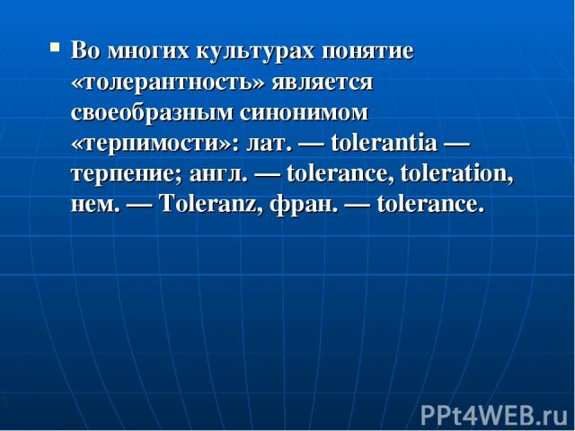 Во многих культурах понятие «толерантность» является своеобразным синонимом «терпимости»: лат. — tolerantia — терпение; англ. — tolerance, toleration, нем. — Toleranz, фран. — tolerance.