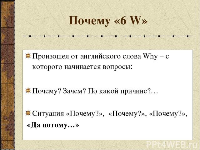 Почему «6 W» Произошел от английского слова Why – с которого начинается вопросы: Почему? Зачем? По какой причине?… Ситуация «Почему?», «Почему?», «Почему?», «Да потому…»