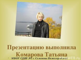 Презентацию выполнила Комарова Татьяна Владимировна МБОУ СОШ №1 г. Семенова Ниже