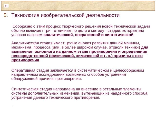 Технология изобретательской деятельности Сообразно с этим процесс творческого решения новой технической задачи обычно включает три - отличные по цели и методу - стадии, которые мы условно назовем аналитической, оперативной и синтетической. Аналитиче…