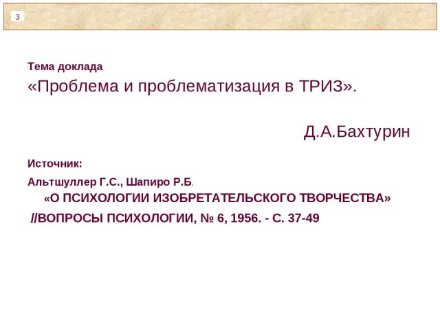 Тема доклада «Проблема и проблематизация в ТРИЗ». Д.А.Бахтурин Источник: Альтшуллер Г.С., Шапиро Р.Б. «О ПСИХОЛОГИИ ИЗОБРЕТАТЕЛЬСКОГО ТВОРЧЕСТВА» //ВОПРОСЫ ПСИХОЛОГИИ, № 6, 1956. - С. 37-49 *