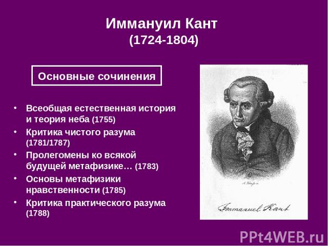 Иммануил Кант (1724-1804) Всеобщая естественная история и теория неба (1755) Критика чистого разума (1781/1787) Пролегомены ко всякой будущей метафизике… (1783) Основы метафизики нравственности (1785) Критика практического разума (1788) Основные сочинения