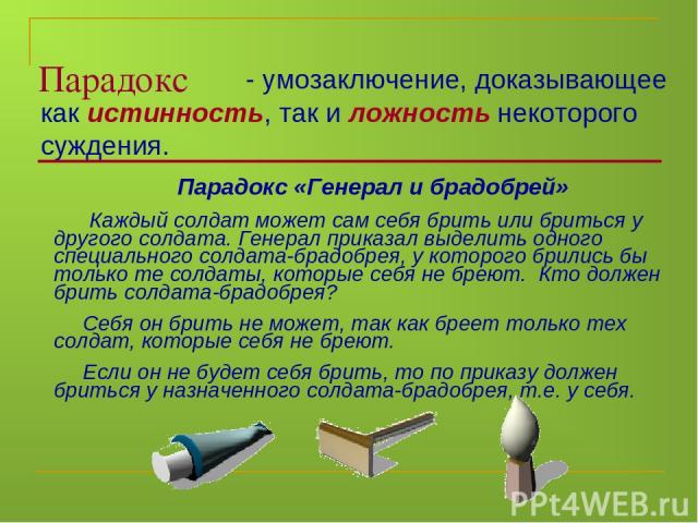 Парадокс как истинность, так и ложность некоторого суждения. - умозаключение, доказывающее Парадокс «Генерал и брадобрей» Каждый солдат может сам себя брить или бриться у другого солдата. Генерал приказал выделить одного специального солдата-брадобр…