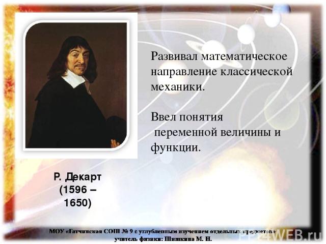 Развивал математическое направление классической механики. Ввел понятия переменной величины и функции. Р. Декарт (1596 – 1650)