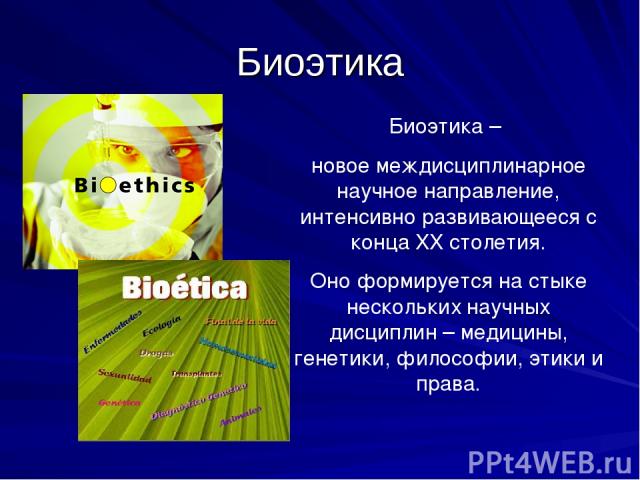 Биоэтика Биоэтика – новое междисциплинарное научное направление, интенсивно развивающееся с конца XX столетия. Оно формируется на стыке нескольких научных дисциплин – медицины, генетики, философии, этики и права.