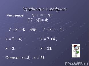 Уравнение с модулем Решение: 3 । 7 – х । = 34; । 7 - х। = 4; 7 – х = 4; или 7 –