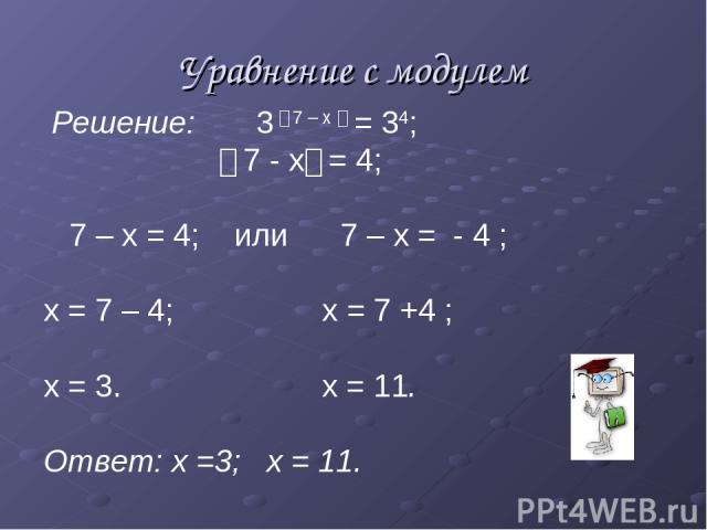 Уравнение с модулем Решение: 3 । 7 – х । = 34; । 7 - х। = 4; 7 – х = 4; или 7 – х = - 4 ; х = 7 – 4; х = 7 +4 ; х = 3. х = 11. Ответ: х =3; х = 11.
