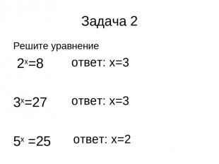 Задача 2 Решите уравнение 2х=8 3х=27 5х =25 ответ: х=3 ответ: х=3 ответ: х=2