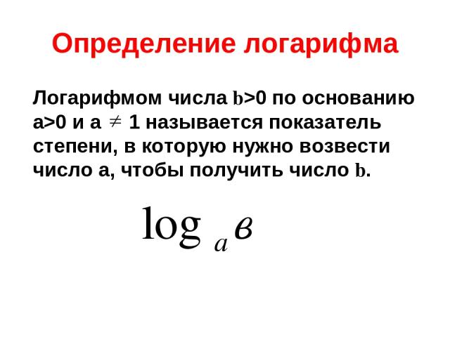 Определение логарифма Логарифмом числа b>0 по основанию а>0 и а 1 называется показатель степени, в которую нужно возвести число а, чтобы получить число b.