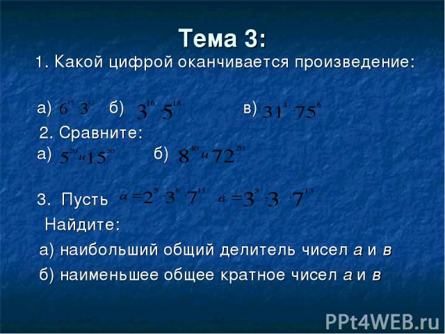 Тема 3: 1. Какой цифрой оканчивается произведение: а) б) в) 2. Сравните: а) б) 3. Пусть Найдите: а) наибольший общий делитель чисел а и в б) наименьшее общее кратное чисел а и в
