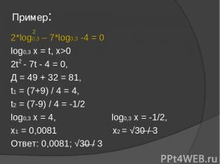 Пример: 2*log0,3 – 7*log0,3 -4 = 0 log0,3 x = t, x>0 2t - 7t - 4 = 0, Д = 49 + 3