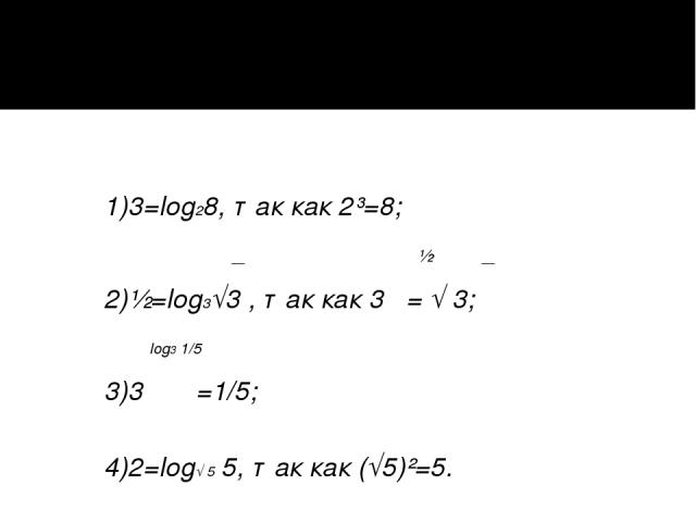 Например: 1)3=log28, так как 2³=8; __ ½ __ 2)½=log3√3 , так как 3 = √ 3; log3 1/5 3)3 =1/5; 4)2=log√ 5 5, так как (√5)²=5.
