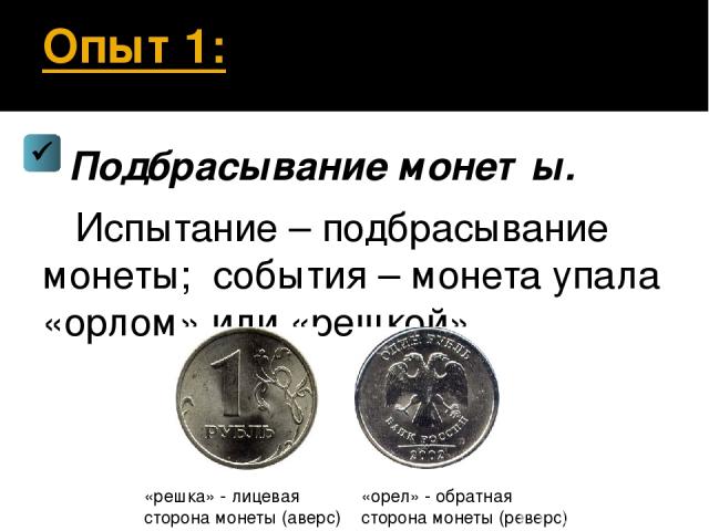 Опыт 1: Подбрасывание монеты. Испытание – подбрасывание монеты; события – монета упала «орлом» или «решкой». «решка» - лицевая сторона монеты (аверс) «орел» - обратная сторона монеты (реверс)