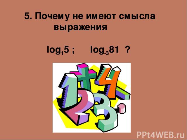 5. Почему не имеют смысла выражения log15 ; log-381 ?