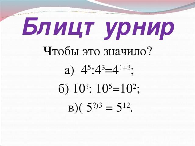 Блицтурнир Чтобы это значило? а) 45:43=41+?; б) 10?: 105=102; в)( 5?)3 = 512.