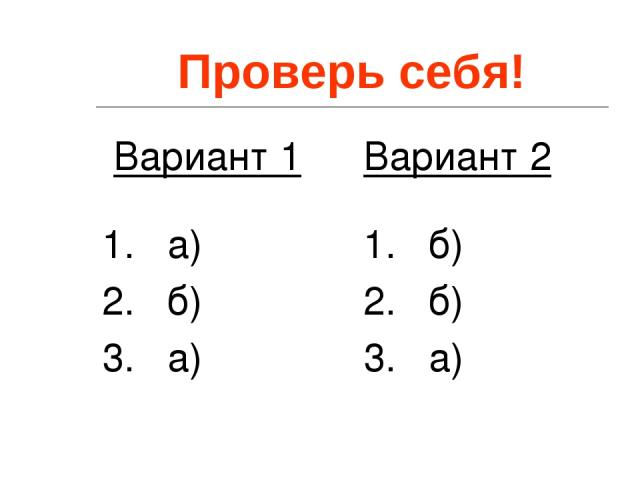 Проверь себя! Вариант 1 1. а) 2. б) 3. а) Вариант 2 1. б) 2. б) 3. а)