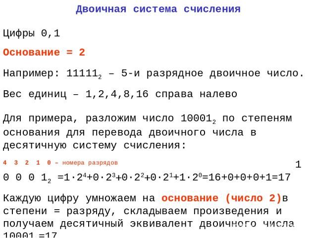 Двоичная система счисления Цифры 0,1 Основание = 2 Например: 111112 – 5-и разрядное двоичное число. Вес единиц – 1,2,4,8,16 справа налево Для примера, разложим число 100012 по степеням основания для перевода двоичного числа в десятичную систему счис…