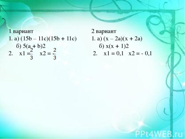 1 вариант 1. а) (15b – 11c)(15b + 11c) б) 5(a + b)2 2. x1 = x2 = - 2 вариант 1. а) (x – 2a)(x + 2a) б) x(x + 1)2 2. x1 = 0,1 x2 = - 0,1