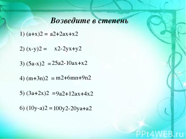 Возведите в степень 1) (a+x)2 = 2) (x-y)2 = 3) (5a-x)2 = 4) (m+3n)2 = 5) (3a+2x)2 = 6) (10y-а)2 = a2+2ax+x2 x2-2yx+y2 25a2-10ax+x2 m2+6mn+9n2 9a2+12ax+4x2 100y2-20ya+a2
