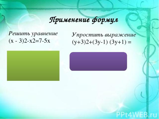Применение формул Решить уравнение (х - 3)2-х2=7-5х х2-6х+9 - х2+5х=7 -х =7-9 -х = -2 х = 2 Упростить выражение (у+3)2+(3у-1) (3у+1) = = у2+6у+9+9у2-1= = 10у2+6у+8