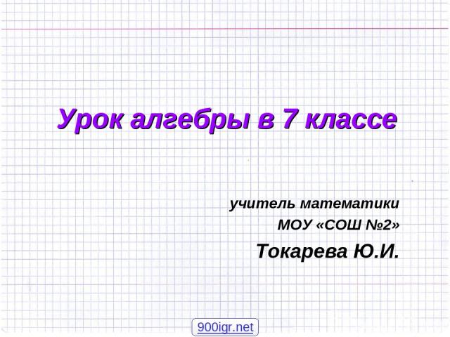 Урок алгебры в 7 классе учитель математики МОУ «СОШ №2» Токарева Ю.И. 900igr.net