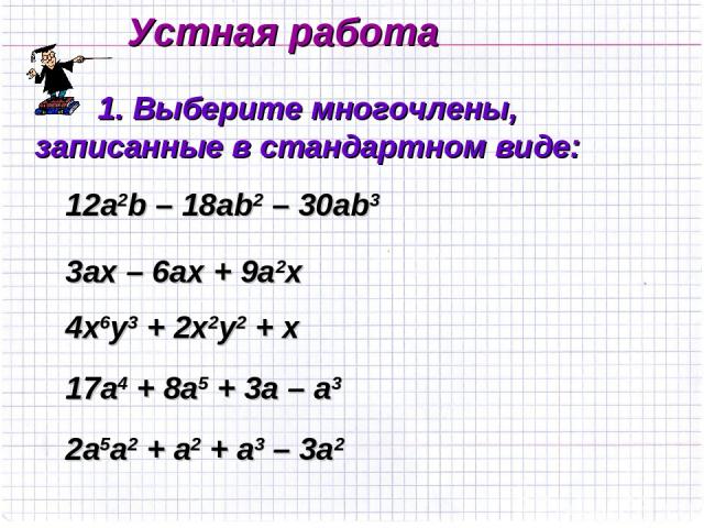 Устная работа 1. Выберите многочлены, записанные в стандартном виде: 12а2b – 18ab2 – 30ab3 3аx – 6ax + 9a2x 4x6y3 + 2x2y2 + x 17a4 + 8a5 + 3a – a3 2a5a2 + a2 + a3 – 3a2