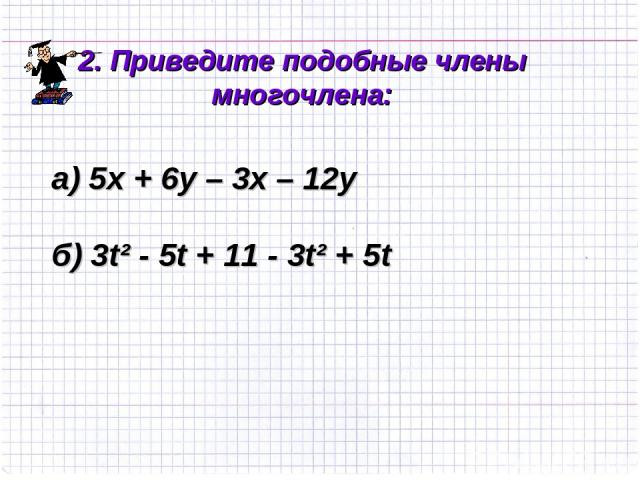 а) 5х + 6у – 3х – 12у б) 3t² - 5t + 11 - 3t² + 5t 2. Приведите подобные члены многочлена: