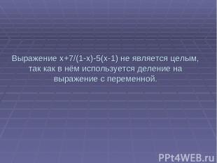 Выражение x+7/(1-x)-5(x-1) не является целым, так как в нём используется деление