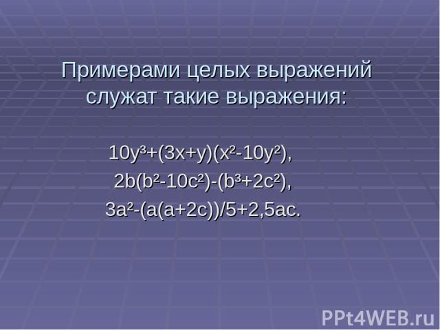 Примерами целых выражений служат такие выражения: 10y³+(3x+y)(x²-10y²), 2b(b²-10c²)-(b³+2c²), 3a²-(a(a+2c))/5+2,5ac.