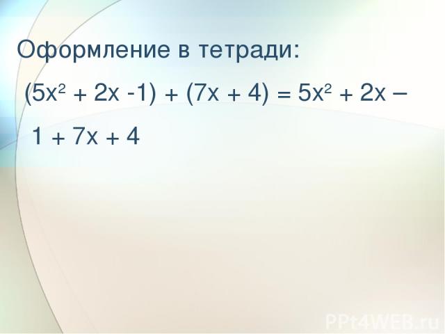 Оформление в тетради: (5x2 + 2x -1) + (7x + 4) = 5x2 + 2x – 1 + 7x + 4