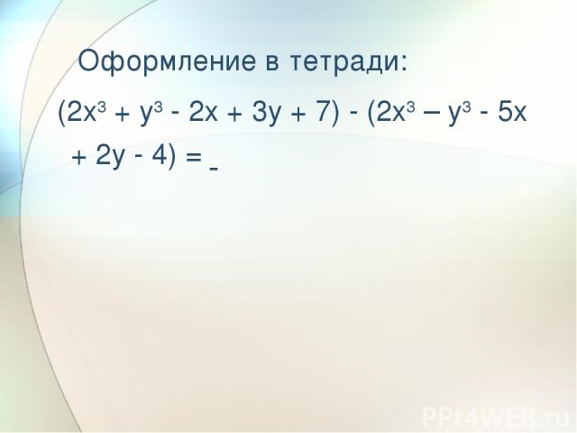     Оформление в тетради: (2x3 + y3 - 2x + 3y + 7) - (2x3 – y3 - 5x + 2y - 4) =
