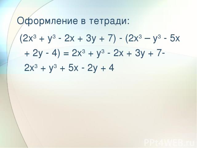 Оформление в тетради: (2x3 + y3 - 2x + 3y + 7) - (2x3 – y3 - 5x + 2y - 4) = 2x3 + y3 - 2x + 3y + 7- 2x3 + y3 + 5x - 2y + 4
